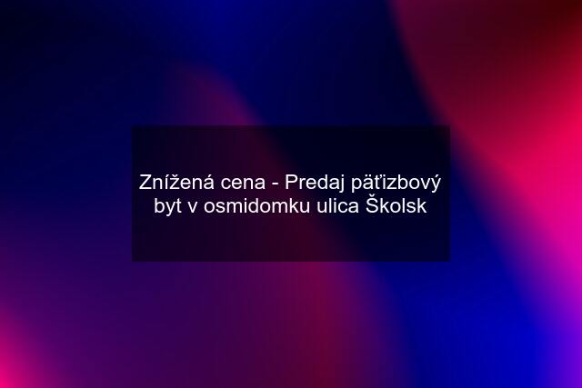 Znížená cena - Predaj päťizbový byt v osmidomku ulica Školsk