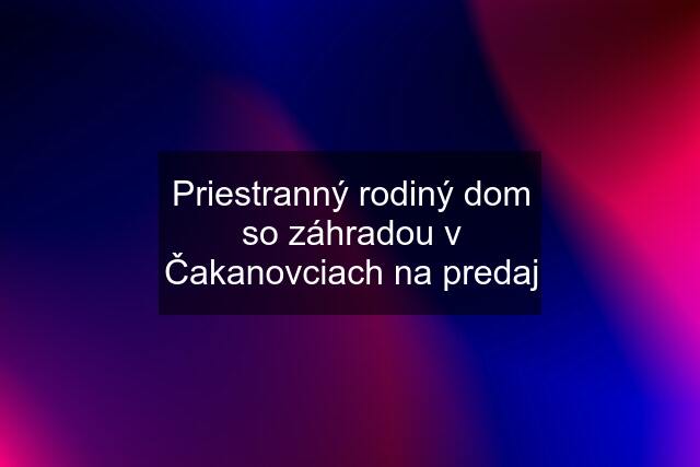 Priestranný rodiný dom so záhradou v Čakanovciach na predaj