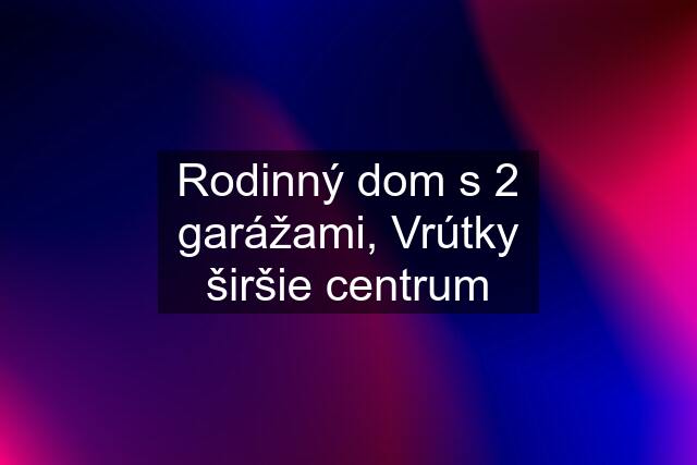 Rodinný dom s 2 garážami, Vrútky širšie centrum