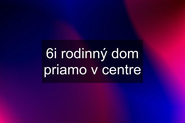 6i rodinný dom priamo v centre