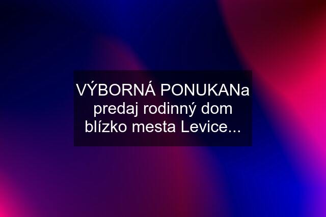 VÝBORNÁ PONUKANa predaj rodinný dom blízko mesta Levice...