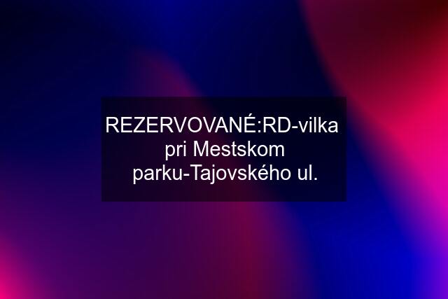 REZERVOVANÉ:RD-vilka  pri Mestskom parku-Tajovského ul.