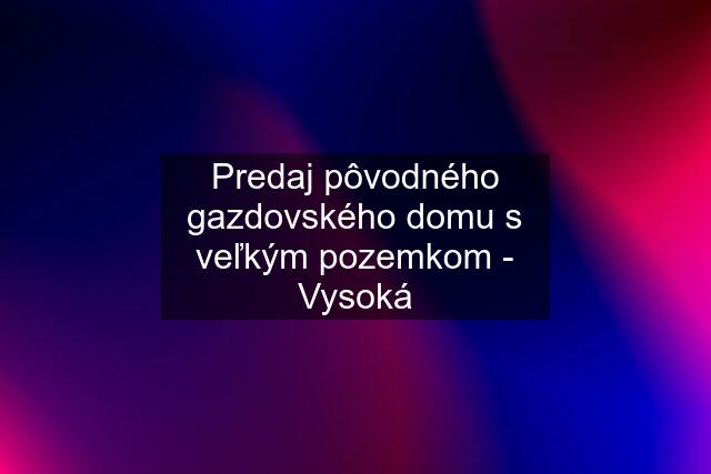 Predaj pôvodného gazdovského domu s veľkým pozemkom - Vysoká