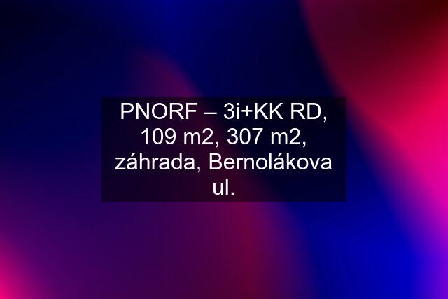 PNORF – 3i+KK RD, 109 m2, 307 m2, záhrada, Bernolákova ul.