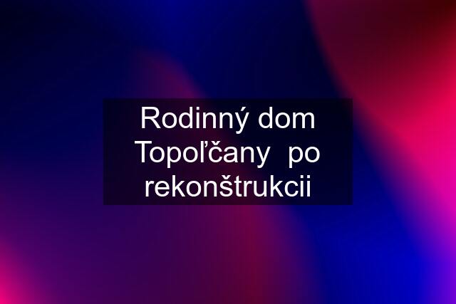 Rodinný dom Topoľčany  po rekonštrukcii