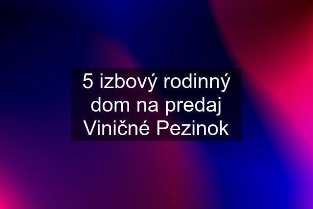 5 izbový rodinný dom na predaj Viničné Pezinok