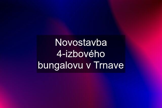 Novostavba 4-izbového bungalovu v Trnave