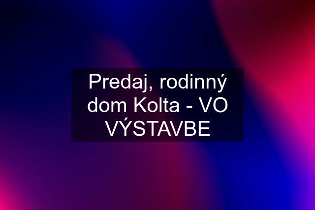 Predaj, rodinný dom Kolta - VO VÝSTAVBE