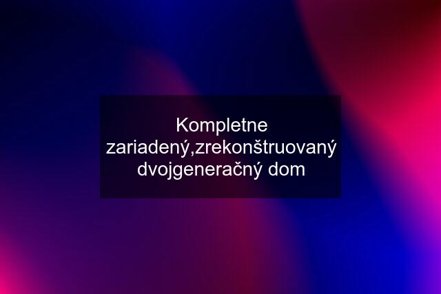 Kompletne zariadený,zrekonštruovaný dvojgeneračný dom