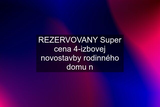 REZERVOVANY Super cena 4-izbovej novostavby rodinného domu n