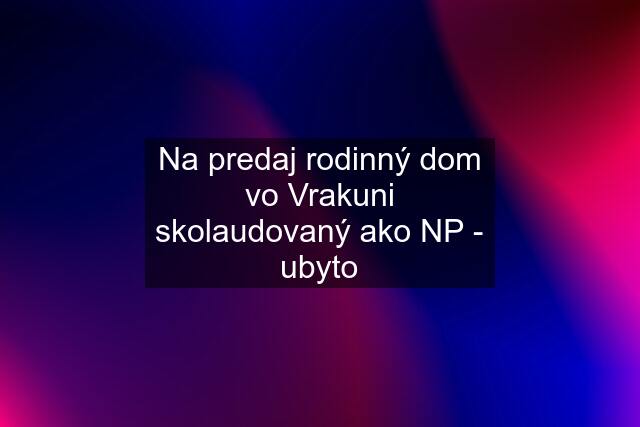 Na predaj rodinný dom vo Vrakuni skolaudovaný ako NP - ubyto