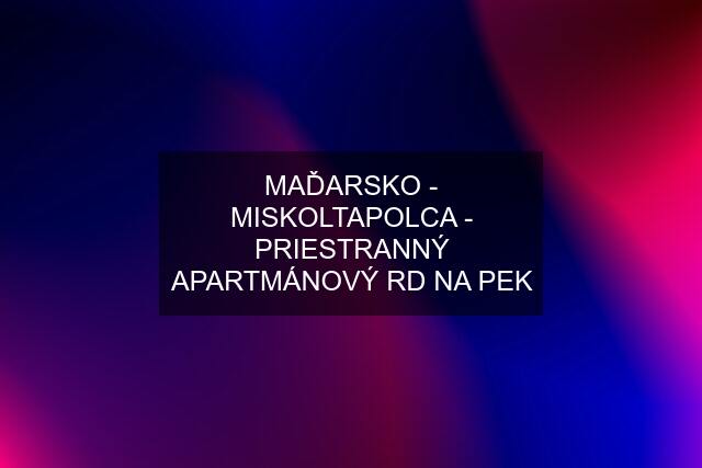 MAĎARSKO - MISKOLTAPOLCA - PRIESTRANNÝ APARTMÁNOVÝ RD NA PEK