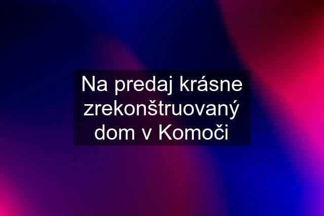 Na predaj krásne zrekonštruovaný dom v Komoči