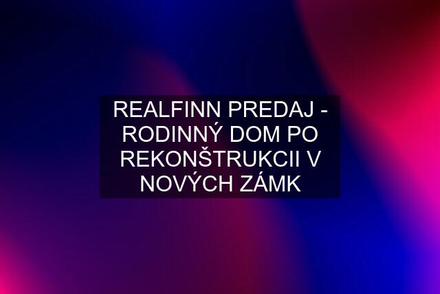 REALFINN PREDAJ - RODINNÝ DOM PO REKONŠTRUKCII V NOVÝCH ZÁMK