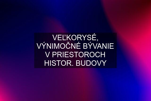 VEĽKORYSÉ, VÝNIMOČNÉ BÝVANIE V PRIESTOROCH HISTOR. BUDOVY