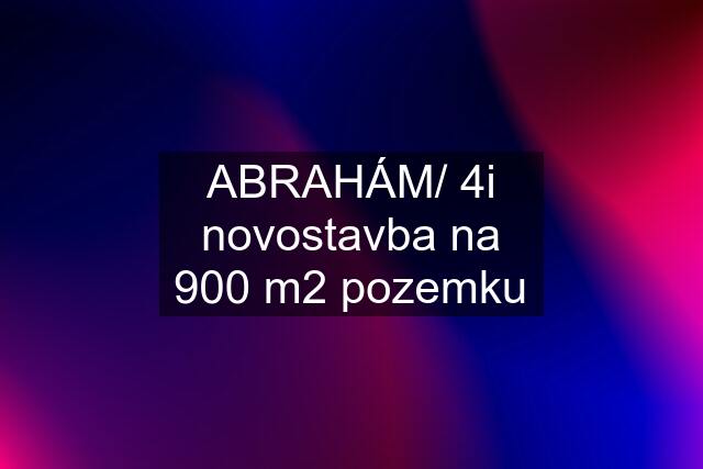 ABRAHÁM/ 4i novostavba na 900 m2 pozemku