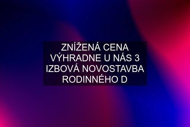 ZNÍŽENÁ CENA VÝHRADNE U NÁS 3 IZBOVÁ NOVOSTAVBA RODINNÉHO D