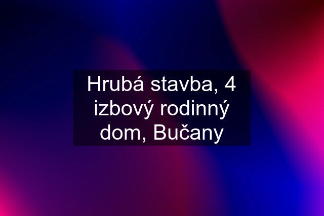 Hrubá stavba, 4 izbový rodinný dom, Bučany