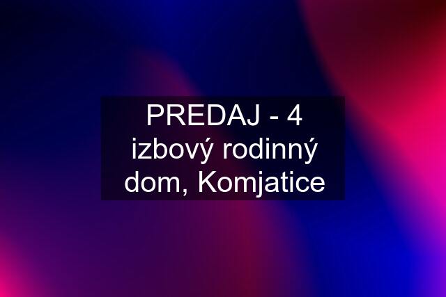 PREDAJ - 4 izbový rodinný dom, Komjatice