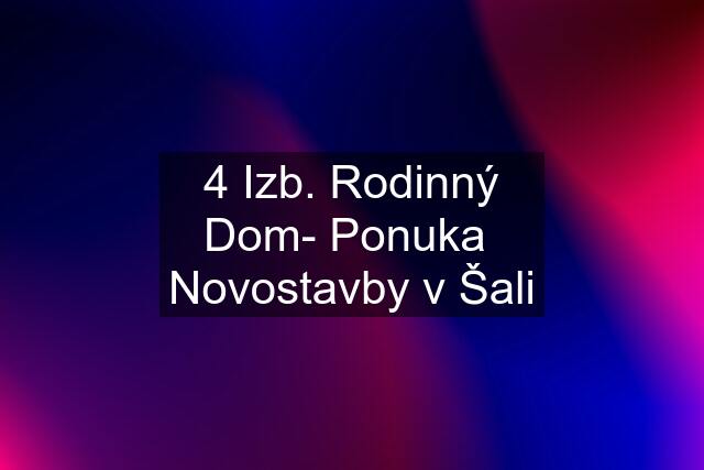 4 Izb. Rodinný Dom- Ponuka  Novostavby v Šali