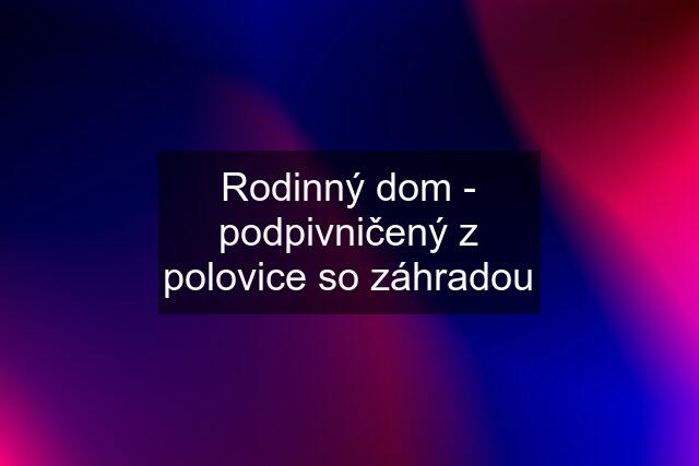 Rodinný dom - podpivničený z polovice so záhradou