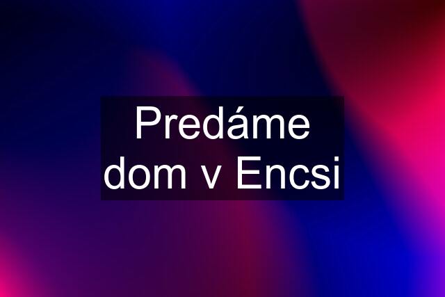 Predáme dom v Encsi