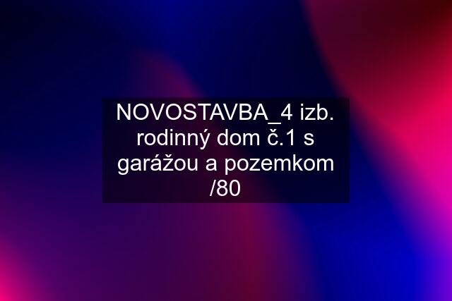 NOVOSTAVBA_4 izb. rodinný dom "č.1" s garážou a pozemkom /80