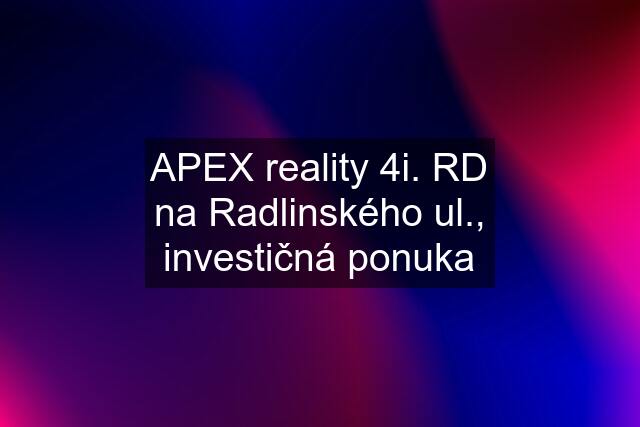 APEX reality 4i. RD na Radlinského ul., investičná ponuka