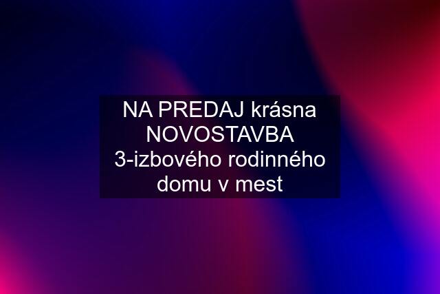 NA PREDAJ krásna NOVOSTAVBA 3-izbového rodinného domu v mest