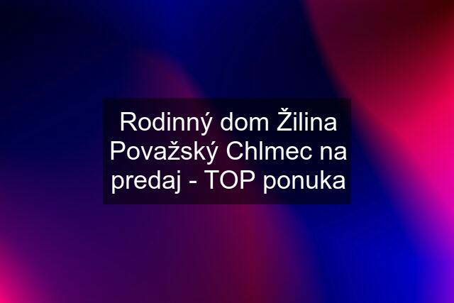 Rodinný dom Žilina Považský Chlmec na predaj - TOP ponuka