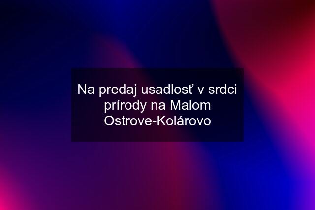 Na predaj usadlosť v srdci prírody na Malom Ostrove-Kolárovo