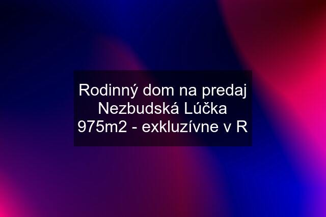 Rodinný dom na predaj Nezbudská Lúčka 975m2 - exkluzívne v R