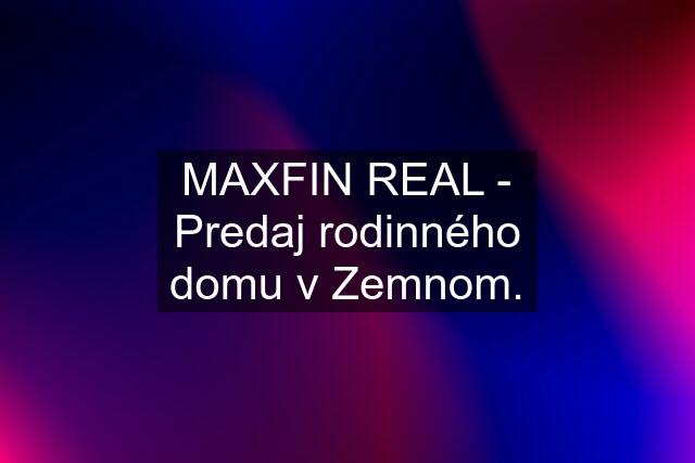 MAXFIN REAL - Predaj rodinného domu v Zemnom.