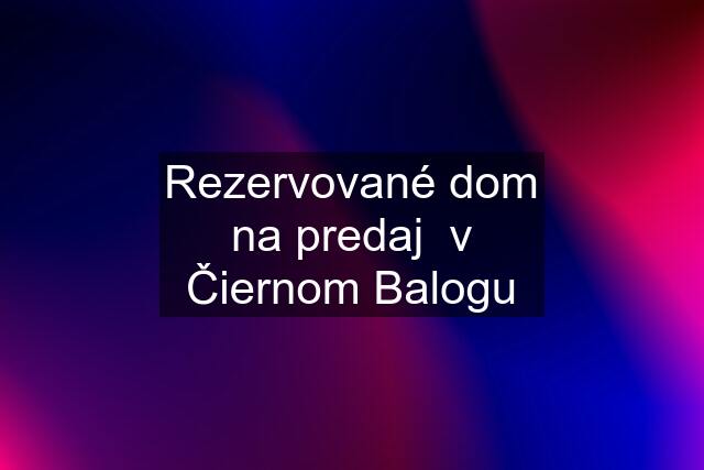 Rezervované dom na predaj  v Čiernom Balogu