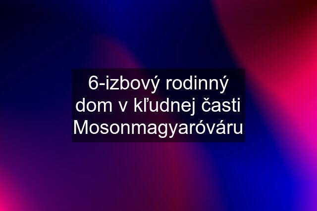 6-izbový rodinný dom v kľudnej časti Mosonmagyaróváru