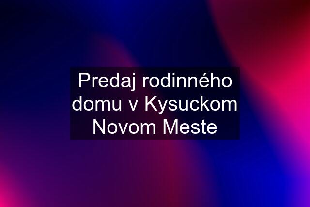 Predaj rodinného domu v Kysuckom Novom Meste