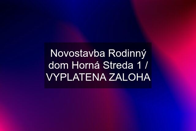 Novostavba Rodinný dom Horná Streda 1 / VYPLATENA ZALOHA