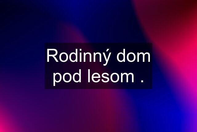 Rodinný dom pod lesom .