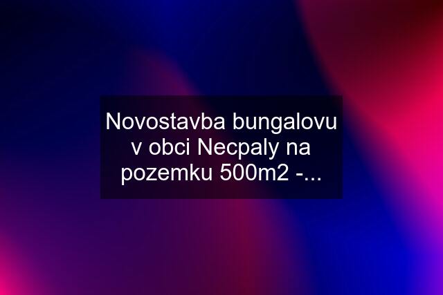 Novostavba bungalovu v obci Necpaly na pozemku 500m2 -...