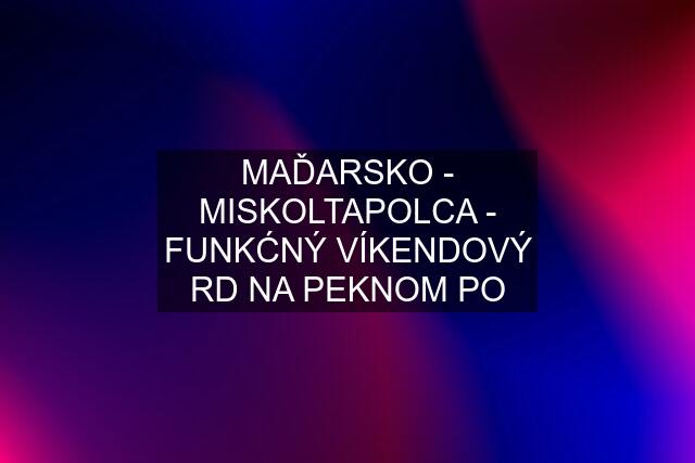 MAĎARSKO - MISKOLTAPOLCA - FUNKĆNÝ VÍKENDOVÝ RD NA PEKNOM PO