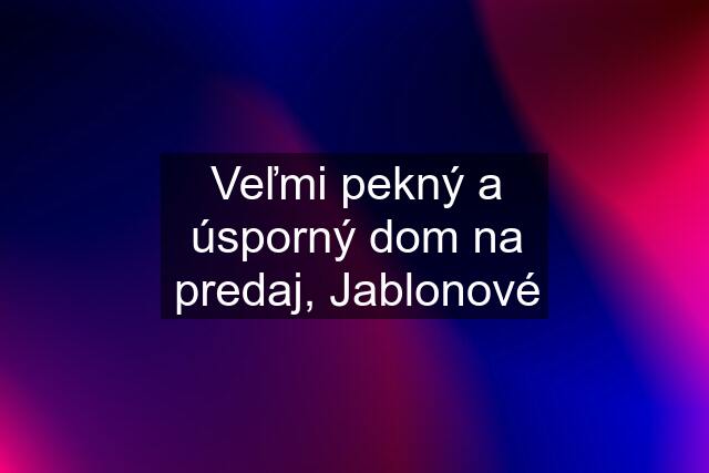 Veľmi pekný a úsporný dom na predaj, Jablonové