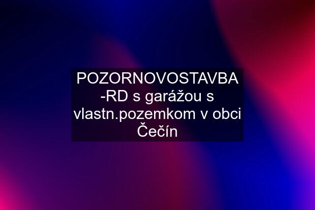 POZORNOVOSTAVBA -RD s garážou s vlastn.pozemkom v obci Čečín