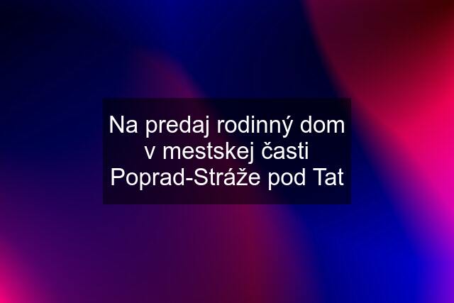 Na predaj rodinný dom v mestskej časti Poprad-Stráže pod Tat