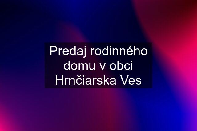 Predaj rodinného domu v obci Hrnčiarska Ves