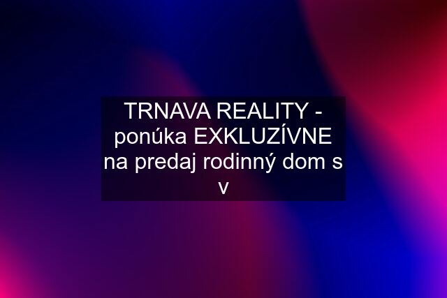 TRNAVA REALITY - ponúka EXKLUZÍVNE na predaj rodinný dom s v