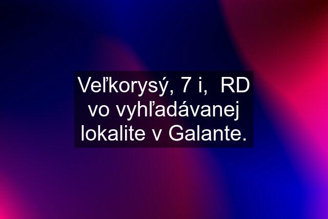 Veľkorysý, 7 i,  RD vo vyhľadávanej lokalite v Galante.