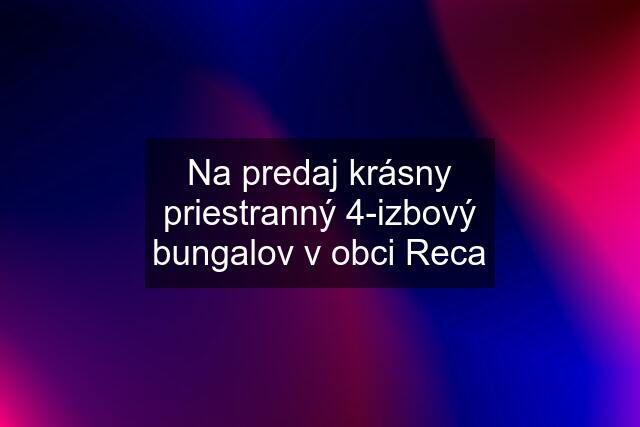 Na predaj krásny priestranný 4-izbový bungalov v obci Reca