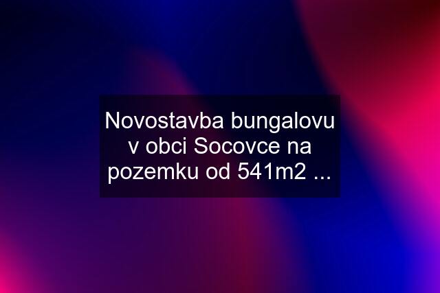 Novostavba bungalovu v obci Socovce na pozemku od 541m2 ...