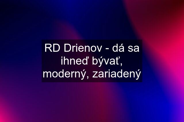 RD Drienov - dá sa ihneď bývať, moderný, zariadený