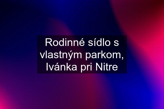 Rodinné sídlo s vlastným parkom, Ivánka pri Nitre